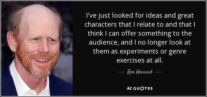 Sólo he buscado ideas y grandes personajes con los que me identifico y que creo que pueden ofrecer algo a la audiencia, y ya no los veo como experimentos o ejercicios de género en absoluto. - Ron Howard
