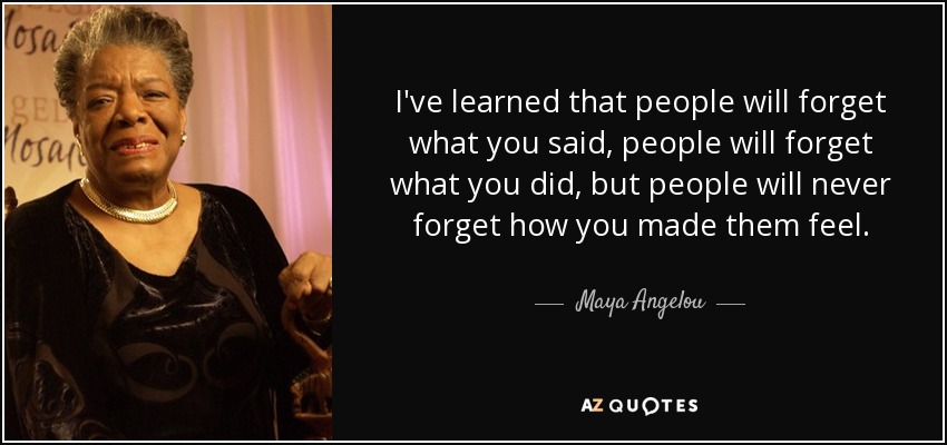 He aprendido que la gente olvidará lo que dijiste, olvidará lo que hiciste, pero nunca olvidará cómo les hiciste sentir. - Maya Angelou