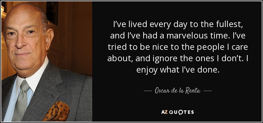I’ve lived every day to the fullest, and I’ve had a marvelous time. I’ve tried to be nice to the people I care about, and ignore the ones I don’t. I enjoy what I’ve done. - Oscar de la Renta