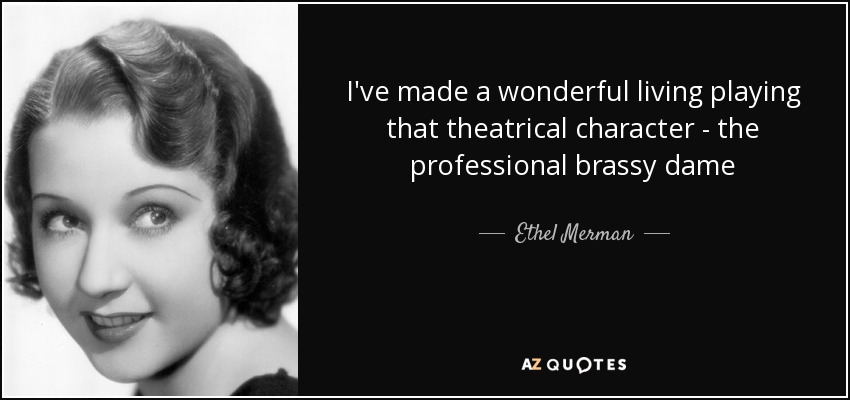 I've made a wonderful living playing that theatrical character - the professional brassy dame - Ethel Merman