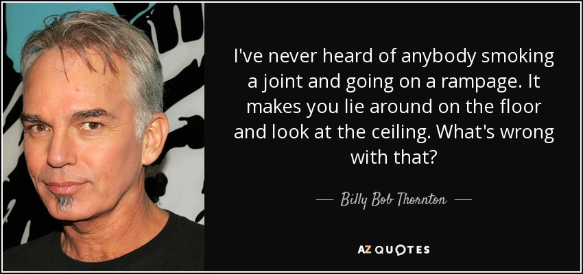 I've never heard of anybody smoking a joint and going on a rampage. It makes you lie around on the floor and look at the ceiling. What's wrong with that? - Billy Bob Thornton