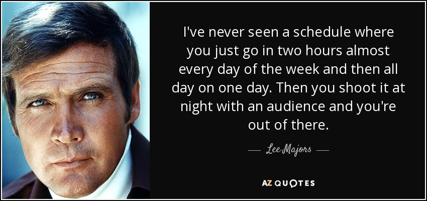 I've never seen a schedule where you just go in two hours almost every day of the week and then all day on one day. Then you shoot it at night with an audience and you're out of there. - Lee Majors