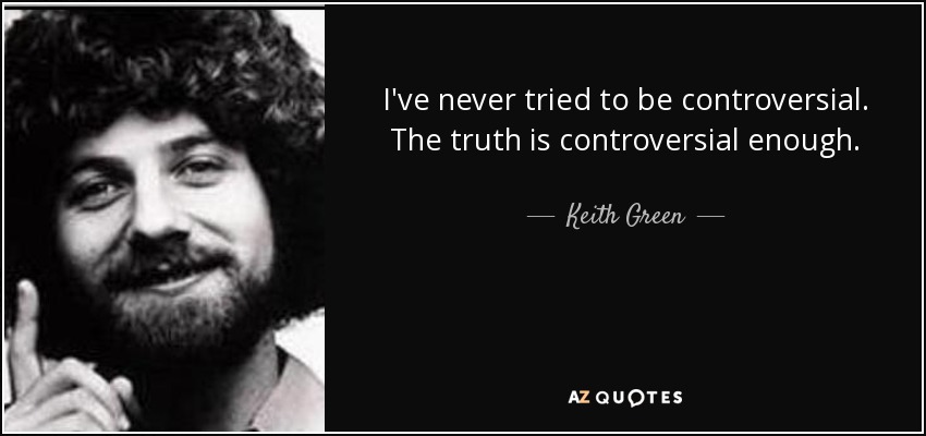 I've never tried to be controversial. The truth is controversial enough. - Keith Green