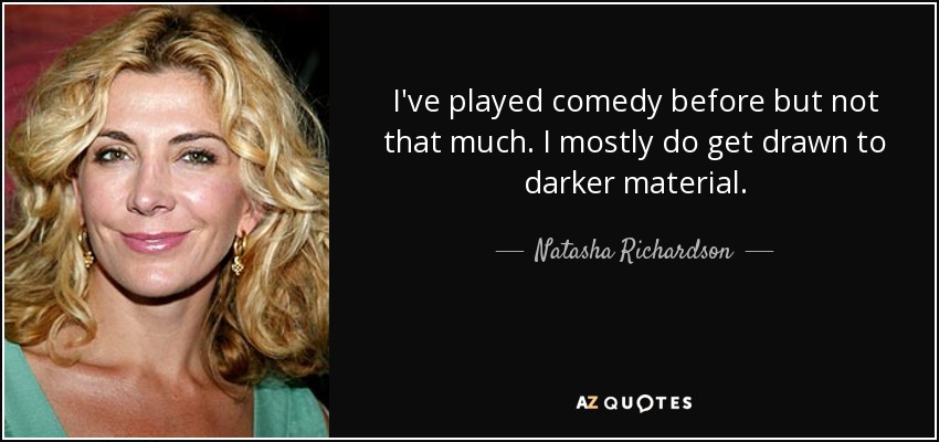 I've played comedy before but not that much. I mostly do get drawn to darker material. - Natasha Richardson