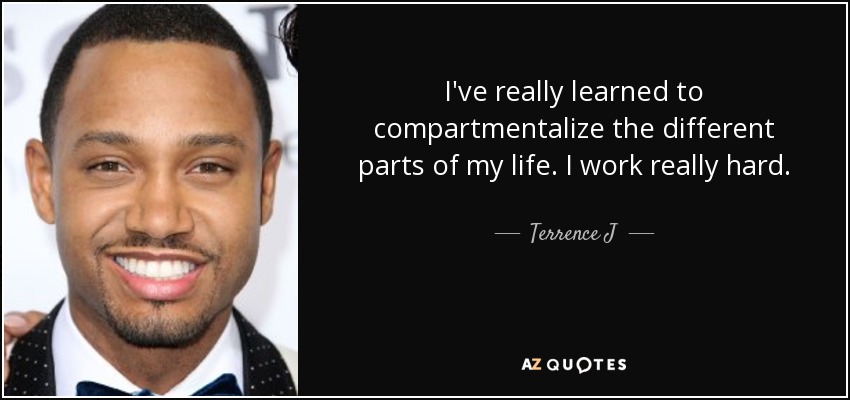 I've really learned to compartmentalize the different parts of my life. I work really hard. - Terrence J