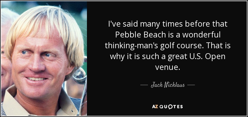 I've said many times before that Pebble Beach is a wonderful thinking-man's golf course. That is why it is such a great U.S. Open venue. - Jack Nicklaus