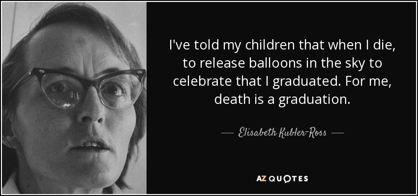 Les he dicho a mis hijos que cuando me muera, suelten globos en el cielo para celebrar que me he graduado. Para mí, la muerte es una graduación. - Elisabeth Kubler-Ross