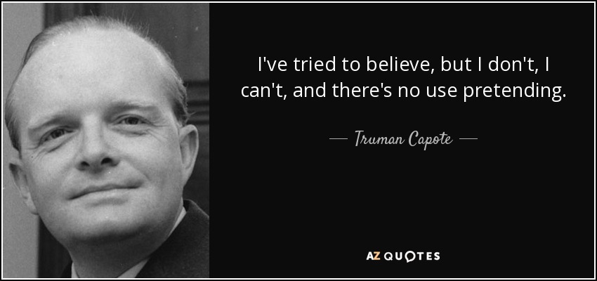 I've tried to believe, but I don't, I can't, and there's no use pretending. - Truman Capote