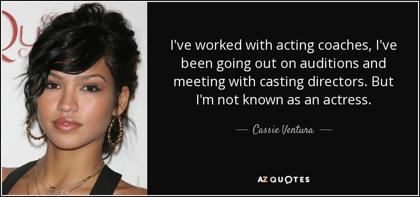 I've worked with acting coaches, I've been going out on auditions and meeting with casting directors. But I'm not known as an actress. - Cassie Ventura