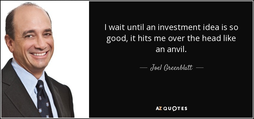 I wait until an investment idea is so good, it hits me over the head like an anvil. - Joel Greenblatt