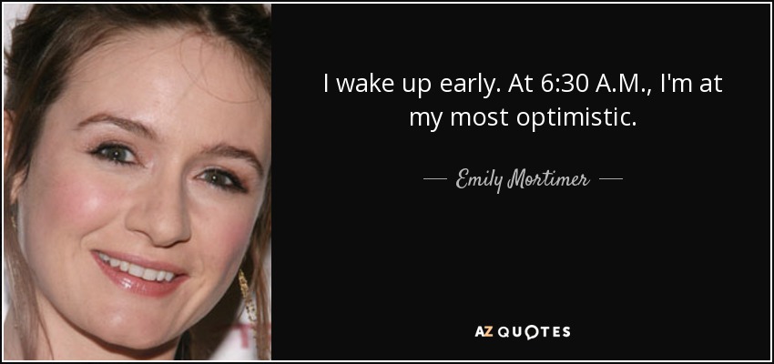 I wake up early. At 6:30 A.M., I'm at my most optimistic. - Emily Mortimer