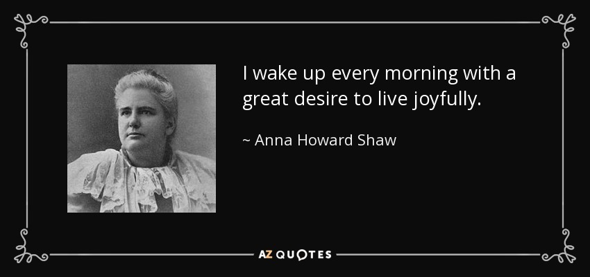 I wake up every morning with a great desire to live joyfully. - Anna Howard Shaw