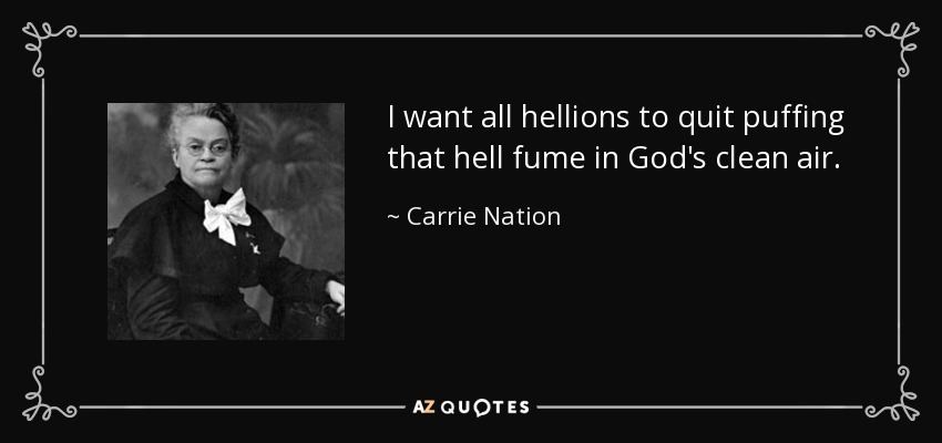 I want all hellions to quit puffing that hell fume in God's clean air. - Carrie Nation
