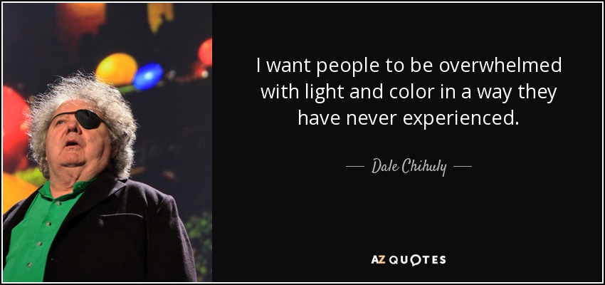I want people to be overwhelmed with light and color in a way they have never experienced. - Dale Chihuly
