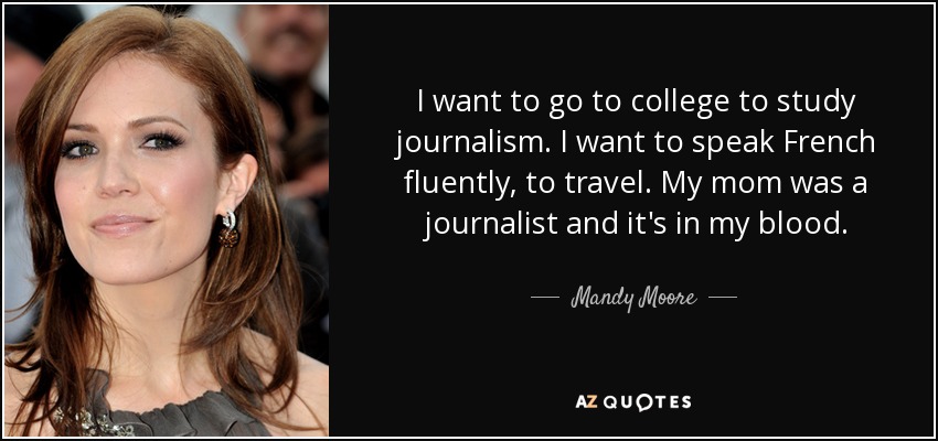 I want to go to college to study journalism. I want to speak French fluently, to travel. My mom was a journalist and it's in my blood. - Mandy Moore