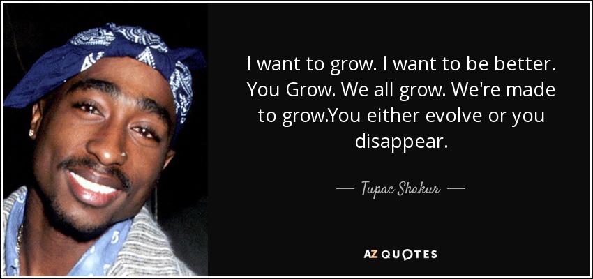 I want to grow. I want to be better. You Grow. We all grow. We're made to grow.You either evolve or you disappear. - Tupac Shakur