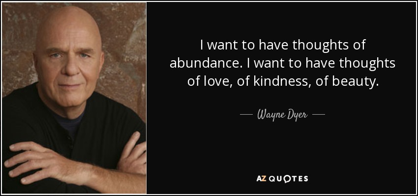 I want to have thoughts of abundance. I want to have thoughts of love, of kindness, of beauty. - Wayne Dyer