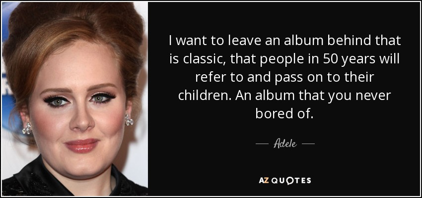 Quiero dejar atrás un álbum que sea clásico, que la gente dentro de 50 años pueda consultar y transmitir a sus hijos. Un álbum del que nunca te aburras. - Adele