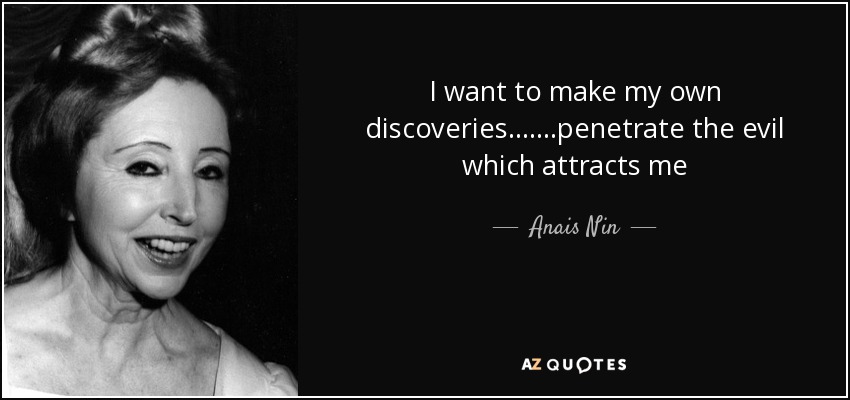 I want to make my own discoveries…….penetrate the evil which attracts me - Anais Nin