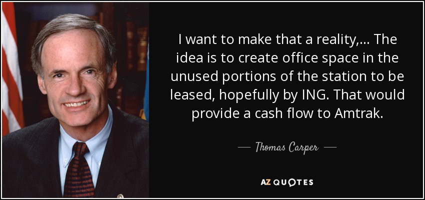 I want to make that a reality, ... The idea is to create office space in the unused portions of the station to be leased, hopefully by ING. That would provide a cash flow to Amtrak. - Thomas Carper