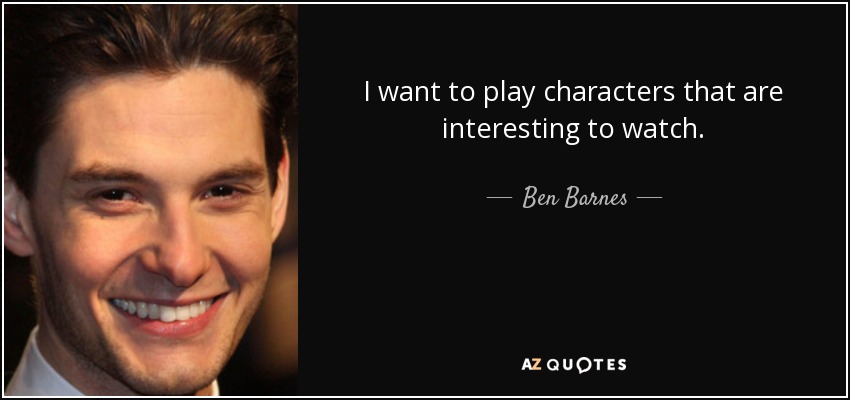 I want to play characters that are interesting to watch. - Ben Barnes