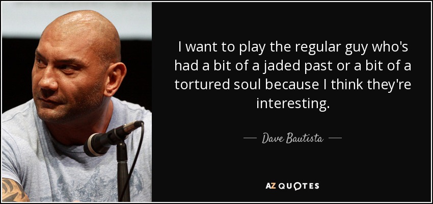 I want to play the regular guy who's had a bit of a jaded past or a bit of a tortured soul because I think they're interesting. - Dave Bautista