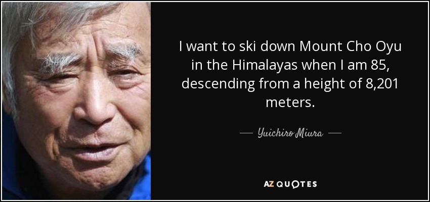 I want to ski down Mount Cho Oyu in the Himalayas when I am 85, descending from a height of 8,201 meters. - Yuichiro Miura