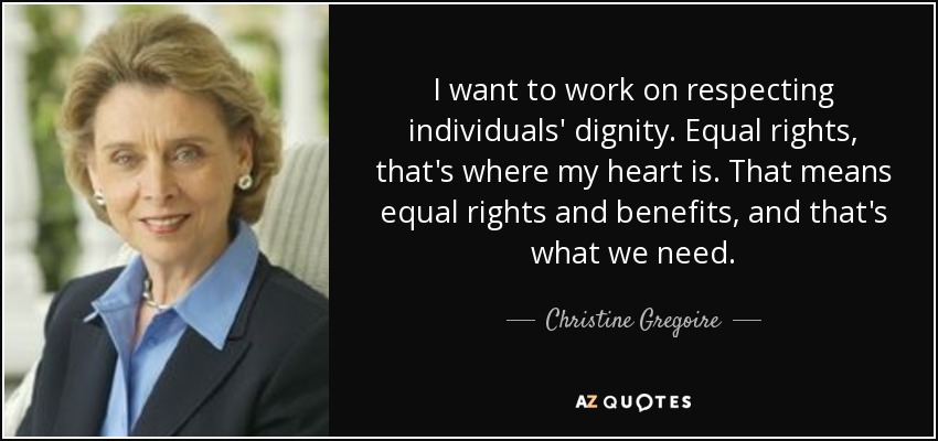 Quiero trabajar por el respeto de la dignidad de las personas. Igualdad de derechos, ahí es donde está mi corazón. Eso significa igualdad de derechos y prestaciones, y eso es lo que necesitamos. - Christine Gregoire