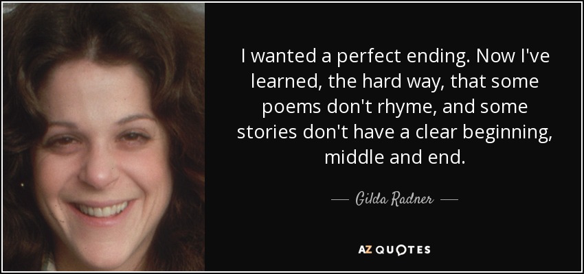 Quería un final perfecto. Ahora he aprendido, por las malas, que algunos poemas no riman y que algunas historias no tienen un principio, un nudo y un desenlace claros. - Gilda Radner