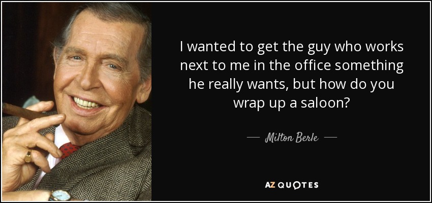 I wanted to get the guy who works next to me in the office something he really wants, but how do you wrap up a saloon? - Milton Berle