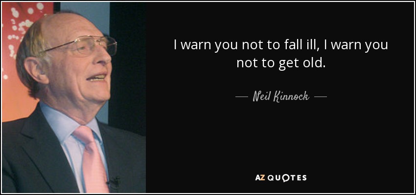 I warn you not to fall ill, I warn you not to get old. - Neil Kinnock