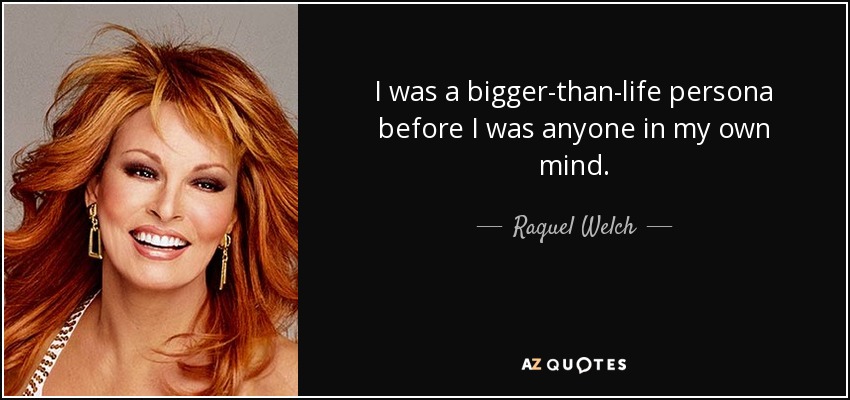 I was a bigger-than-life persona before I was anyone in my own mind. - Raquel Welch