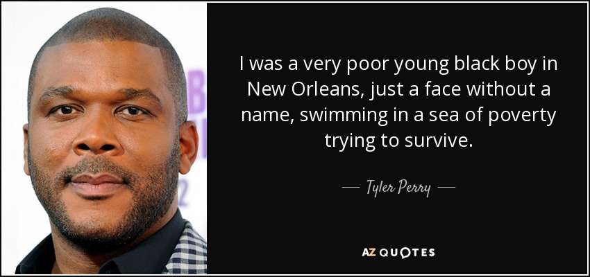 I was a very poor young black boy in New Orleans, just a face without a name, swimming in a sea of poverty trying to survive. - Tyler Perry
