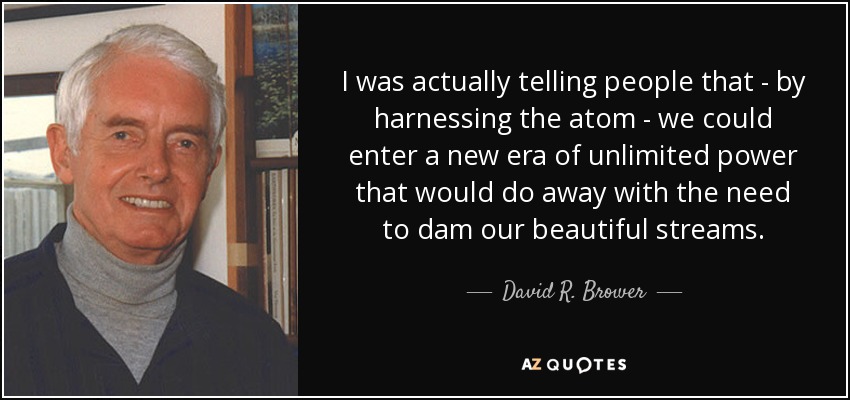 I was actually telling people that - by harnessing the atom - we could enter a new era of unlimited power that would do away with the need to dam our beautiful streams. - David R. Brower