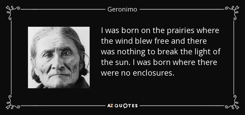 Nací en las praderas donde el viento soplaba libre y no había nada que rompiera la luz del sol. Nací donde no había recintos. - Gerónimo