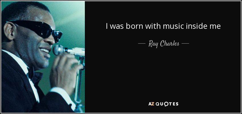 I was born with music inside me - Ray Charles