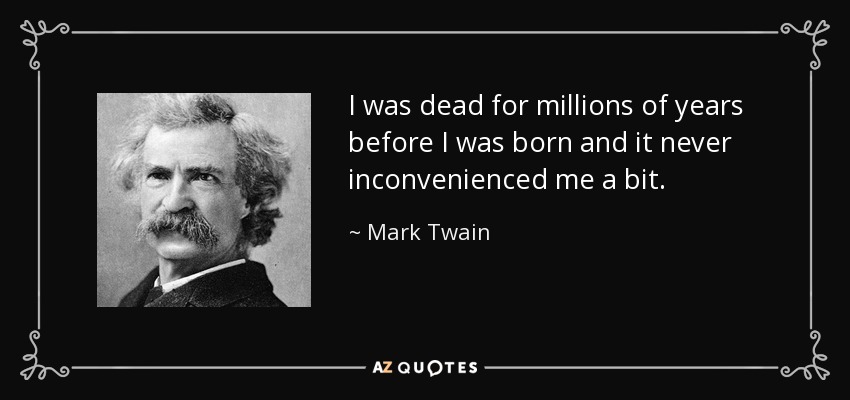 I was dead for millions of years before I was born and it never inconvenienced me a bit. - Mark Twain