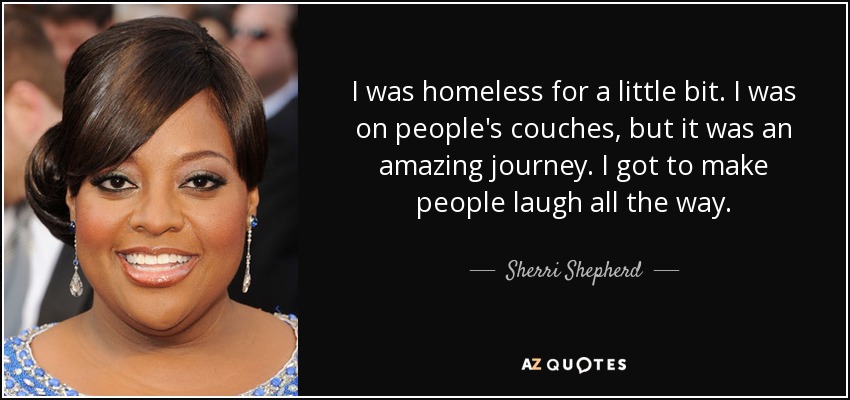 I was homeless for a little bit. I was on people's couches, but it was an amazing journey. I got to make people laugh all the way. - Sherri Shepherd