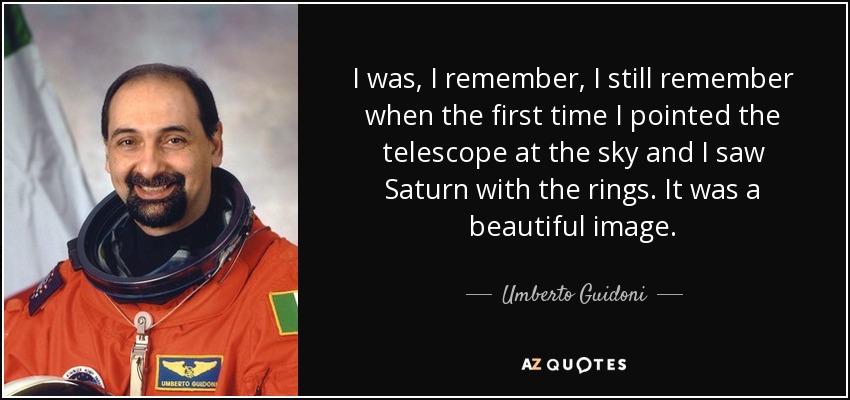 Me acuerdo, todavía me acuerdo de la primera vez que apunté el telescopio al cielo y vi Saturno con los anillos. Era una imagen preciosa. - Umberto Guidoni