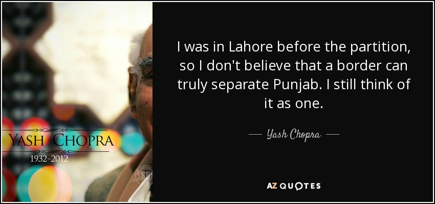 I was in Lahore before the partition, so I don't believe that a border can truly separate Punjab. I still think of it as one. - Yash Chopra