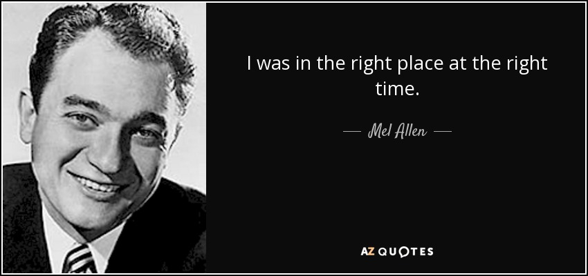 I was in the right place at the right time. - Mel Allen