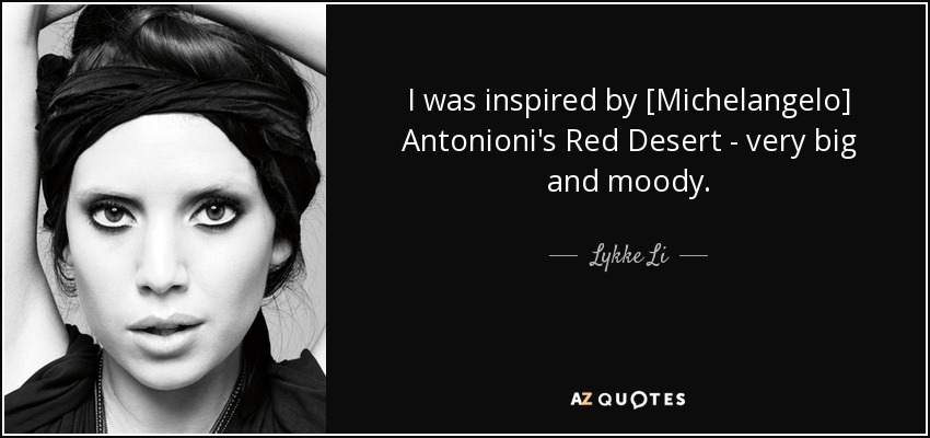 I was inspired by [Michelangelo] Antonioni's Red Desert - very big and moody. - Lykke Li