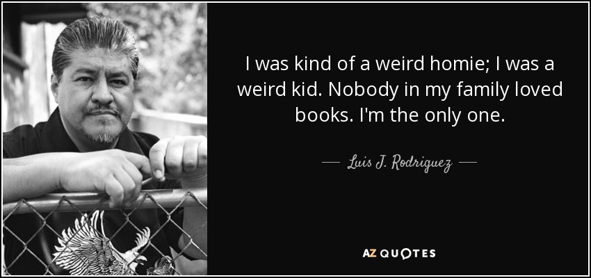 I was kind of a weird homie; I was a weird kid. Nobody in my family loved books. I'm the only one. - Luis J. Rodriguez