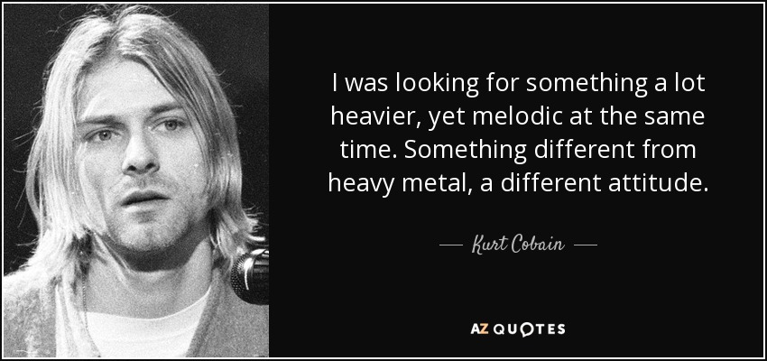 Buscaba algo mucho más heavy, pero melódico al mismo tiempo. Algo diferente del heavy metal, una actitud diferente. - Kurt Cobain