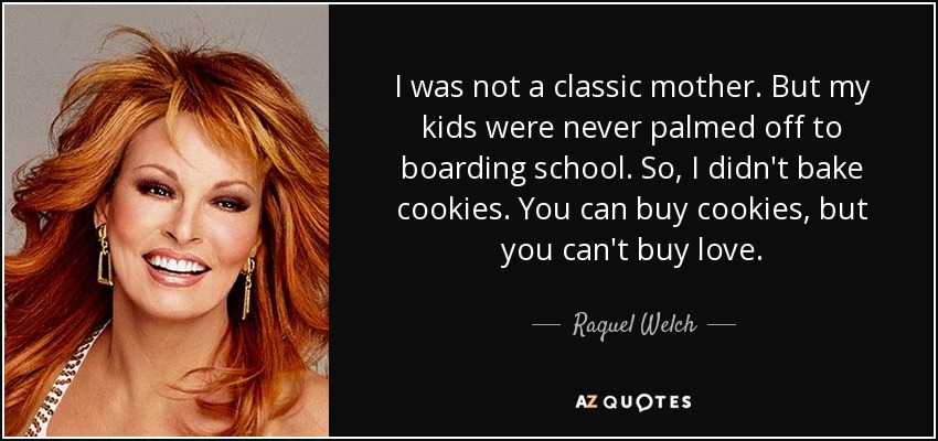 I was not a classic mother. But my kids were never palmed off to boarding school. So, I didn't bake cookies. You can buy cookies, but you can't buy love. - Raquel Welch