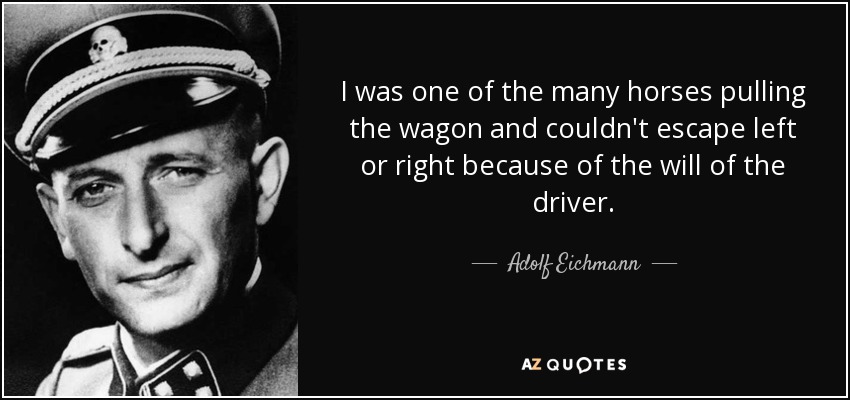 I was one of the many horses pulling the wagon and couldn't escape left or right because of the will of the driver. - Adolf Eichmann