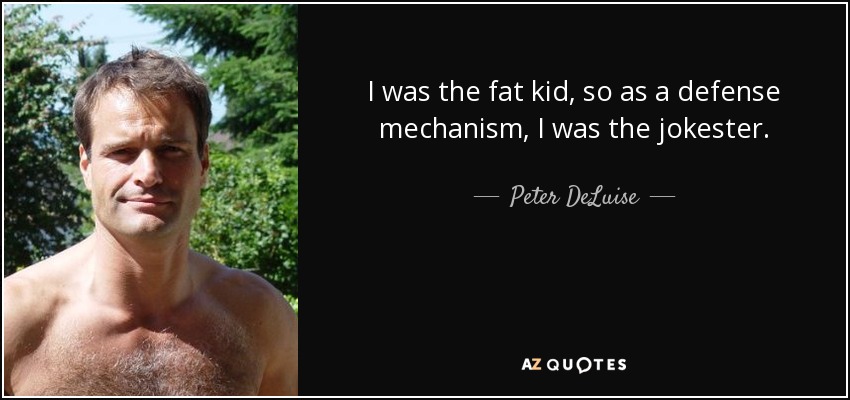 I was the fat kid, so as a defense mechanism, I was the jokester. - Peter DeLuise