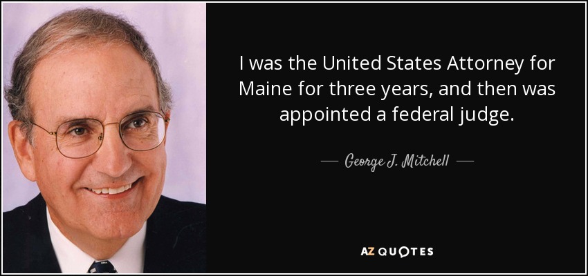 I was the United States Attorney for Maine for three years, and then was appointed a federal judge. - George J. Mitchell