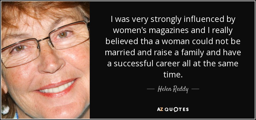 I was very strongly influenced by women's magazines and I really believed tha a woman could not be married and raise a family and have a successful career all at the same time. - Helen Reddy