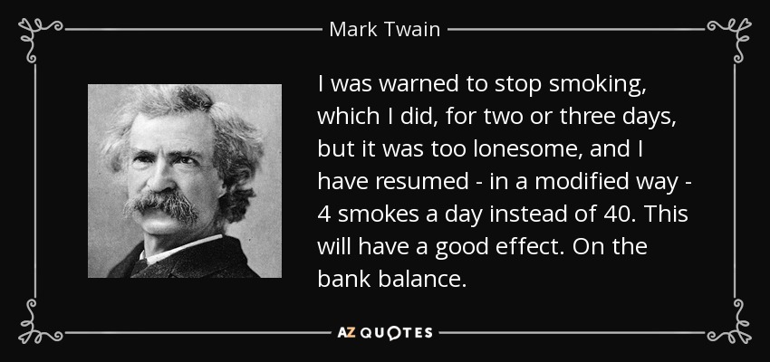 Me advirtieron que dejara de fumar, lo que hice durante dos o tres días, pero me sentía demasiado solo, y he reanudado -de forma modificada- 4 cigarrillos al día en lugar de 40. Esto tendrá un buen efecto. Esto tendrá un buen efecto. En el balance bancario. - Mark Twain
